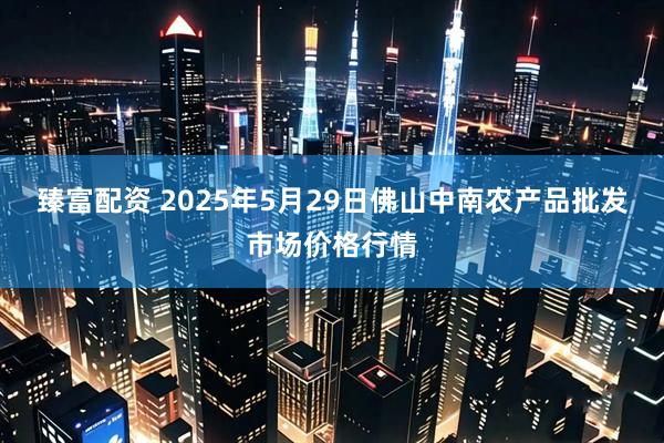 臻富配资 2025年5月29日佛山中南农产品批发市场价格行情