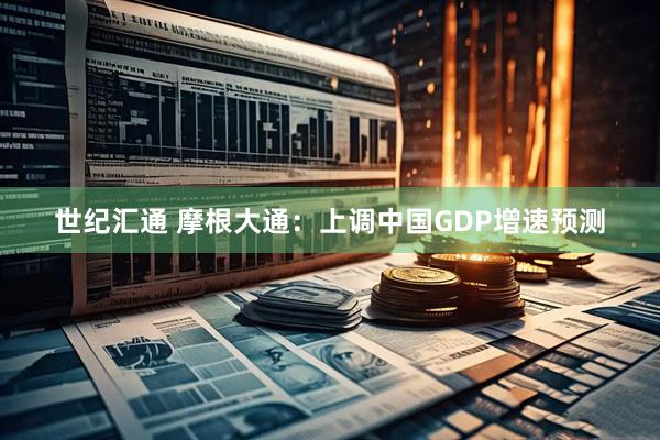 世纪汇通 摩根大通：上调中国GDP增速预测