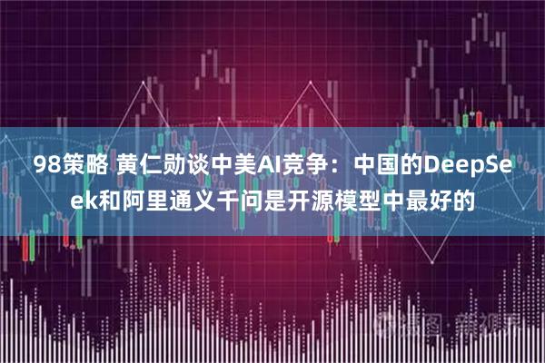 98策略 黄仁勋谈中美AI竞争：中国的DeepSeek和阿里通义千问是开源模型中最好的