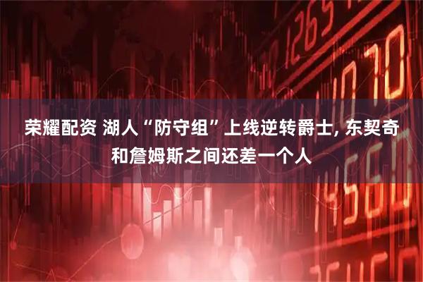 荣耀配资 湖人“防守组”上线逆转爵士, 东契奇和詹姆斯之间还差一个人