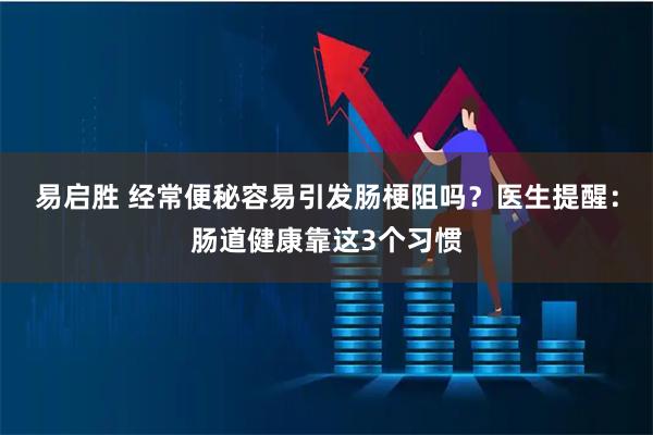 易启胜 经常便秘容易引发肠梗阻吗？医生提醒：肠道健康靠这3个习惯
