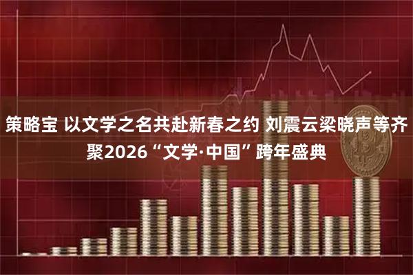 策略宝 以文学之名共赴新春之约 刘震云梁晓声等齐聚2026“文学·中国”跨年盛典