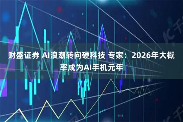 财盛证券 AI浪潮转向硬科技 专家：2026年大概率成为AI手机元年