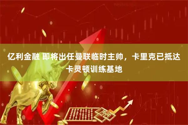 亿利金融 即将出任曼联临时主帅，卡里克已抵达卡灵顿训练基地