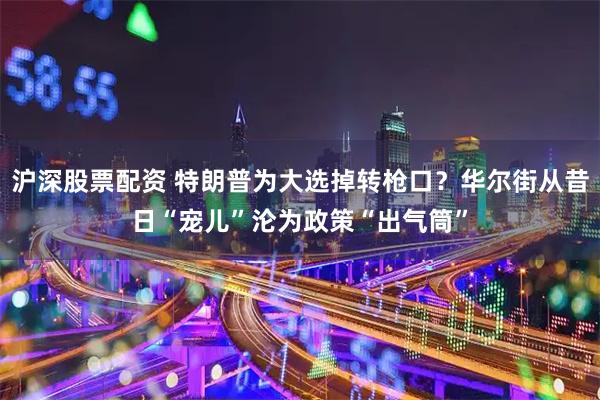 沪深股票配资 特朗普为大选掉转枪口？华尔街从昔日“宠儿”沦为政策“出气筒”