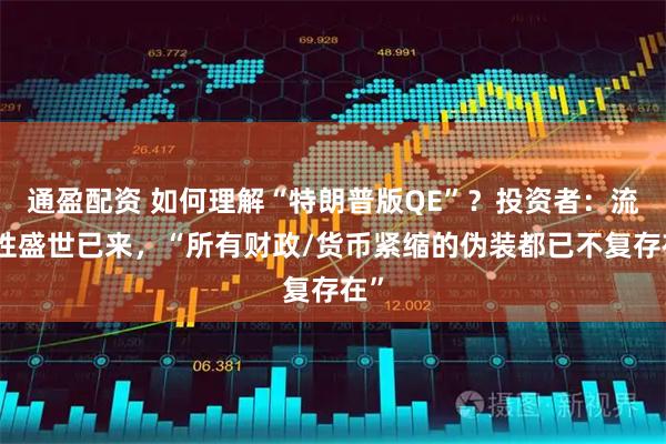 通盈配资 如何理解“特朗普版QE”？投资者：流动性盛世已来，“所有财政/货币紧缩的伪装都已不复存在”