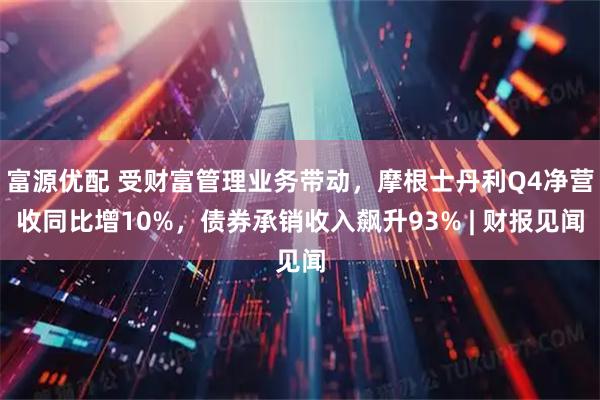富源优配 受财富管理业务带动，摩根士丹利Q4净营收同比增10%，债券承销收入飙升93% | 财报见闻