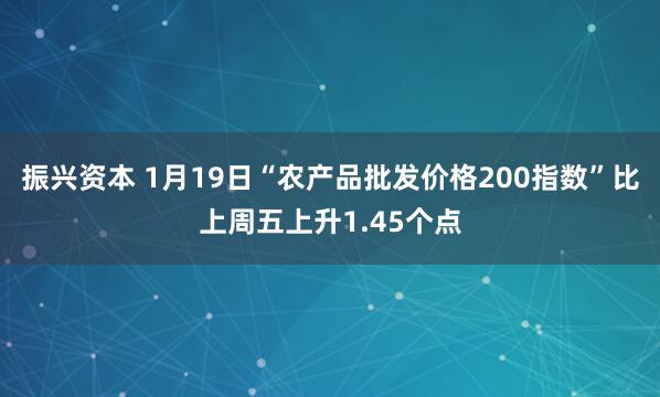 振兴资本 1月19日“农产品批发价格200指数”比上周五上升1.45个点