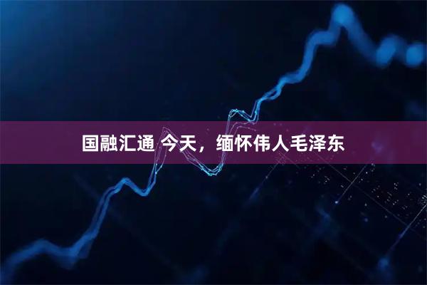 国融汇通 今天，缅怀伟人毛泽东