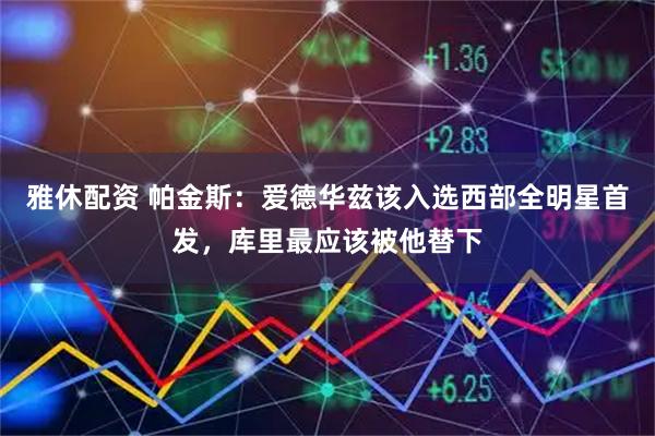 雅休配资 帕金斯：爱德华兹该入选西部全明星首发，库里最应该被他替下