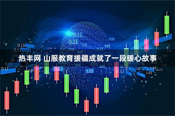 热丰网 山服教育援疆成就了一段暖心故事