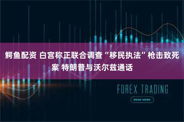 鳄鱼配资 白宫称正联合调查“移民执法”枪击致死案 特朗普与沃尔兹通话