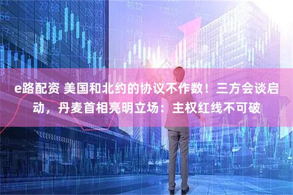 e路配资 美国和北约的协议不作数！三方会谈启动，丹麦首相亮明立场：主权红线不可破