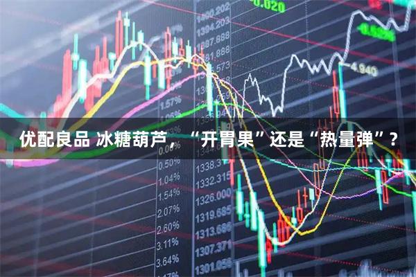 优配良品 冰糖葫芦，“开胃果”还是“热量弹”？