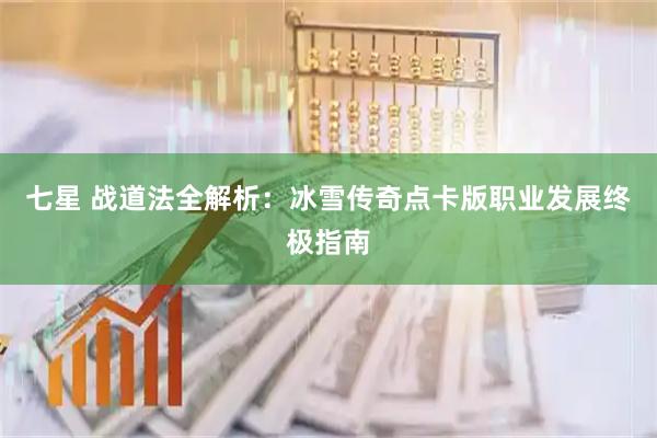 七星 战道法全解析：冰雪传奇点卡版职业发展终极指南
