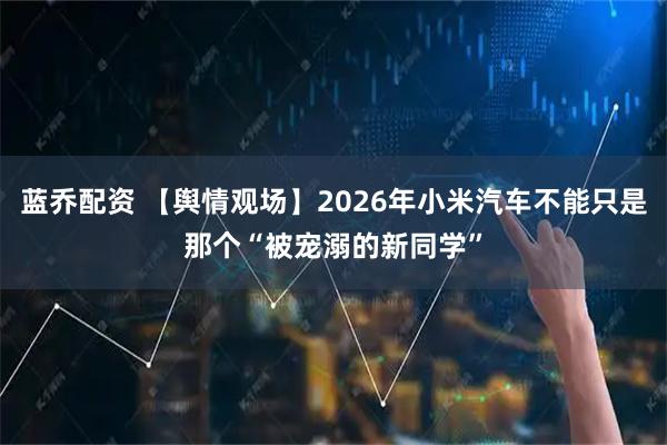 蓝乔配资 【舆情观场】2026年小米汽车不能只是那个“被宠溺的新同学”