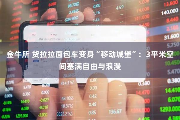 金牛所 货拉拉面包车变身“移动城堡”：3平米空间塞满自由与浪漫