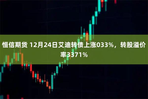恒信期货 12月24日艾迪转债上涨033%，转股溢价率3371%