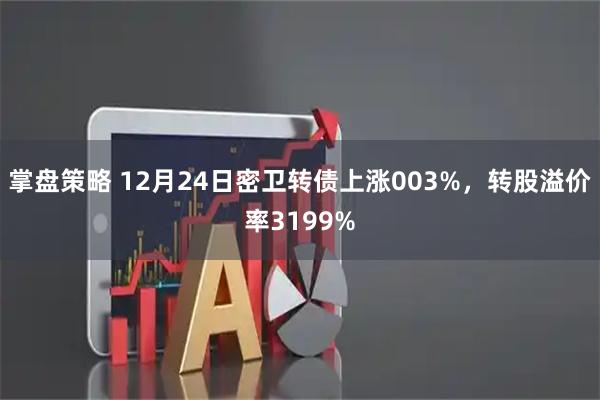 掌盘策略 12月24日密卫转债上涨003%，转股溢价率3199%