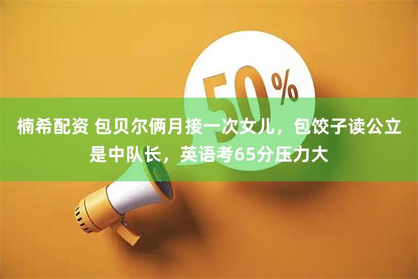 楠希配资 包贝尔俩月接一次女儿，包饺子读公立是中队长，英语考65分压力大