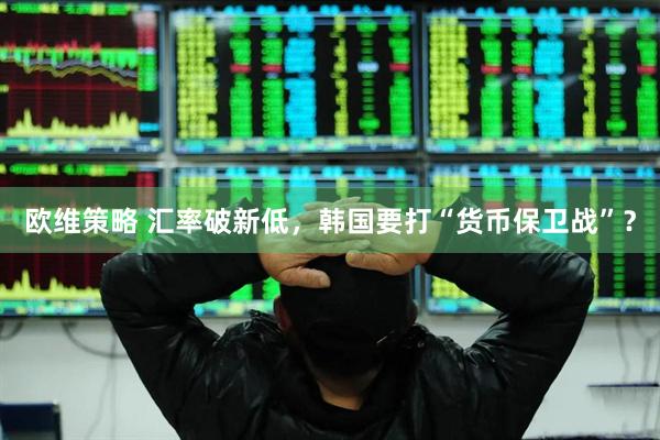 欧维策略 汇率破新低，韩国要打“货币保卫战”？