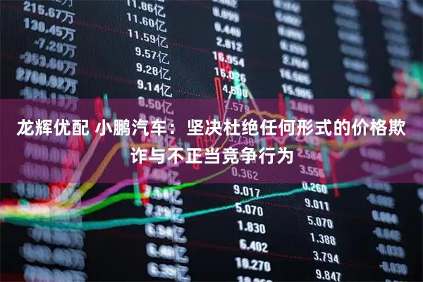 龙辉优配 小鹏汽车：坚决杜绝任何形式的价格欺诈与不正当竞争行为