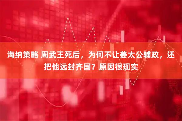 海纳策略 周武王死后，为何不让姜太公辅政，还把他远封齐国？原因很现实