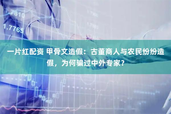 一片红配资 甲骨文造假：古董商人与农民纷纷造假，为何骗过中外专家？