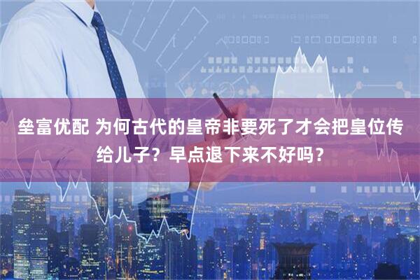 垒富优配 为何古代的皇帝非要死了才会把皇位传给儿子？早点退下来不好吗？