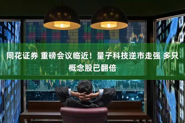 同花证券 重磅会议临近！量子科技逆市走强 多只概念股已翻倍