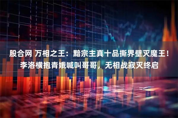 股合网 万相之王：黯宗主真十品撕界壁灭魔王！李洛横抱青娥喊叫哥哥，无相战寂灭终启
