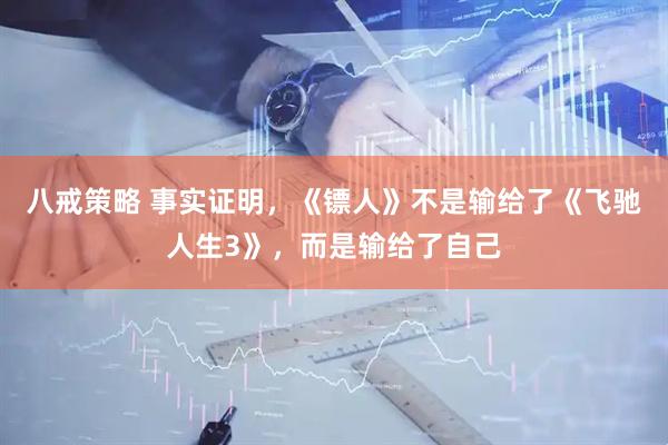 八戒策略 事实证明，《镖人》不是输给了《飞驰人生3》，而是输给了自己