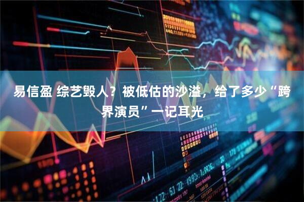 易信盈 综艺毁人？被低估的沙溢，给了多少“跨界演员”一记耳光