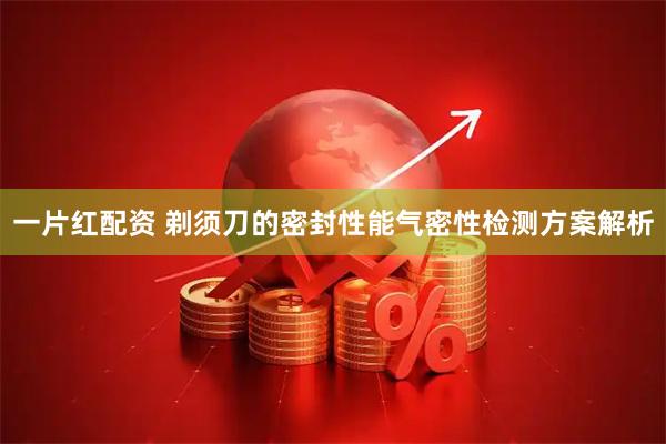 一片红配资 剃须刀的密封性能气密性检测方案解析