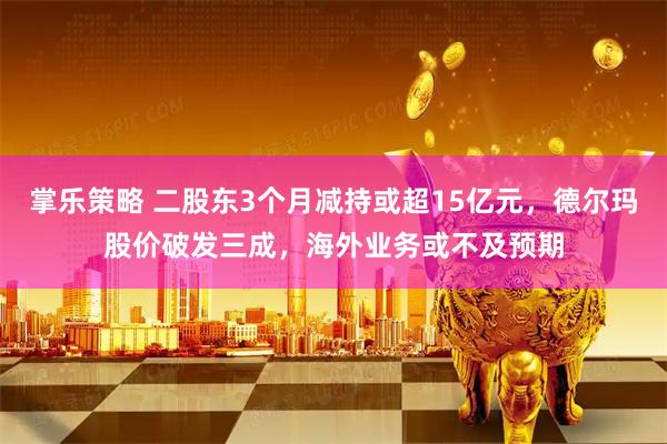 掌乐策略 二股东3个月减持或超15亿元，德尔玛股价破发三成，海外业务或不及预期