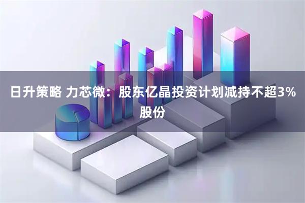 日升策略 力芯微：股东亿晶投资计划减持不超3%股份