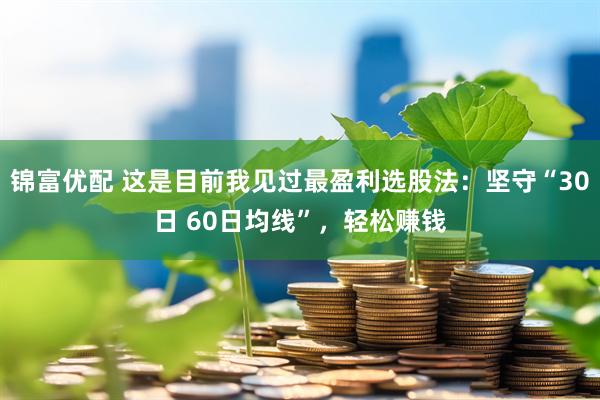 锦富优配 这是目前我见过最盈利选股法：坚守“30日 60日均线”，轻松赚钱