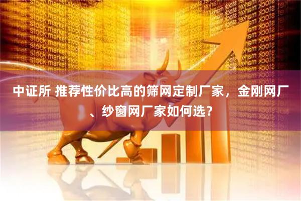 中证所 推荐性价比高的筛网定制厂家，金刚网厂、纱窗网厂家如何选？