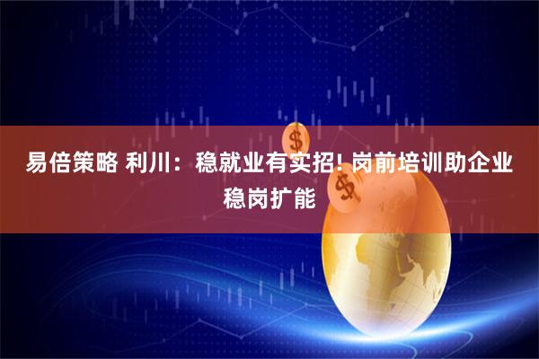 易倍策略 利川：稳就业有实招! 岗前培训助企业稳岗扩能