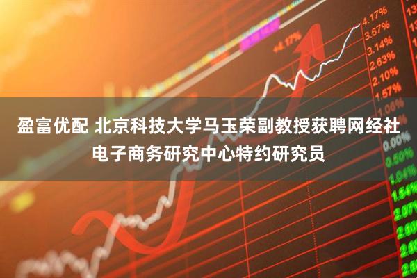 盈富优配 北京科技大学马玉荣副教授获聘网经社电子商务研究中心特约研究员