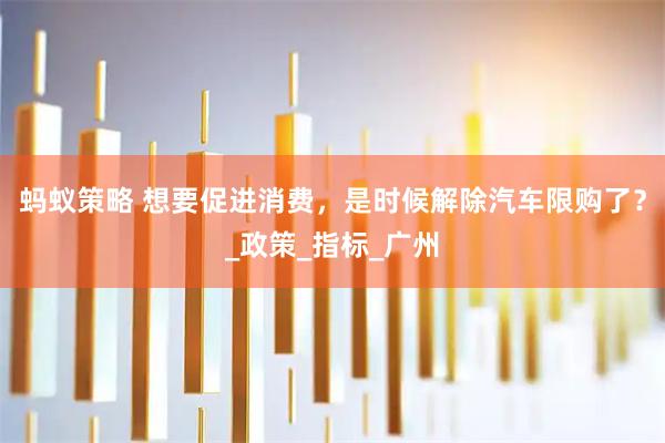蚂蚁策略 想要促进消费，是时候解除汽车限购了？_政策_指标_广州