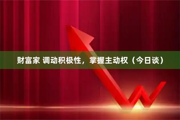 财富家 调动积极性，掌握主动权（今日谈）