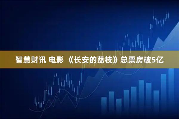 智慧财讯 电影 《长安的荔枝》总票房破5亿