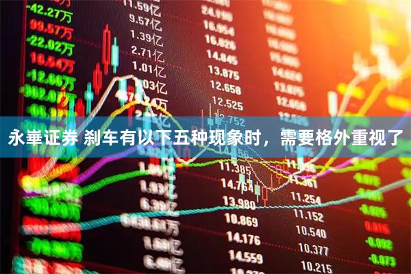 永崋证券 刹车有以下五种现象时，需要格外重视了